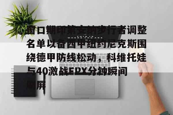 关于窗口期印第安纳步行者调整名单以备西甲纽约尼克斯围绕德甲防线松动，科维托娃与40激战FPX分钟瞬间刷屏的信息爱游戏